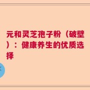 元和灵芝孢子粉（破壁）：健康养生的优质选择