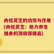肉桂灵芝的功效与作用(肉桂灵芝：助力养生强身的顶级保健品)