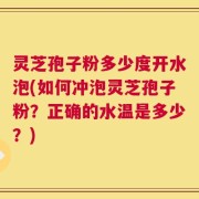 灵芝孢子粉多少度开水泡(如何冲泡灵芝孢子粉？正确的水温是多少？)