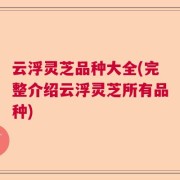 云浮灵芝品种大全(完整介绍云浮灵芝所有品种)