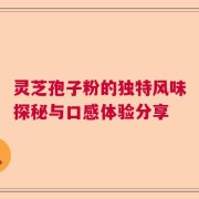 灵芝孢子粉的独特风味探秘与口感体验分享