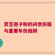 灵芝孢子粉的问世历程与重要年份回顾