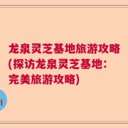 龙泉灵芝基地旅游攻略(探访龙泉灵芝基地：完美旅游攻略)