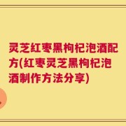 灵芝红枣黑枸杞泡酒配方(红枣灵芝黑枸杞泡酒制作方法分享)