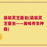 袋装灵芝菌包(袋装灵芝菌包——美味养生神器)