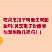 吃灵芝孢子粉能生双胞胎吗(灵芝孢子粉能增加双胞胎几率吗？)