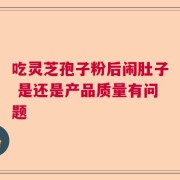 吃灵芝孢子粉后闹肚子 是还是产品质量有问题