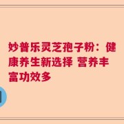妙普乐灵芝孢子粉：健康养生新选择 营养丰富功效多