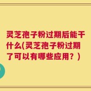 灵芝孢子粉过期后能干什么(灵芝孢子粉过期了可以有哪些应用？)