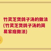竹灵芝煲鸽子汤的做法(竹灵芝煲鸽子汤的简易家庭做法)
