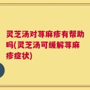 灵芝汤对荨麻疹有帮助吗(灵芝汤可缓解荨麻疹症状)