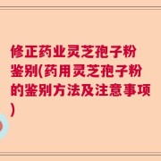 修正药业灵芝孢子粉 鉴别(药用灵芝孢子粉的鉴别方法及注意事项)