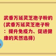 武香万延灵芝孢子粉的(武香万延灵芝孢子粉：提升免疫力、促进健康的天然选择)