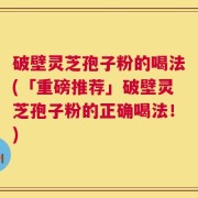 破壁灵芝孢子粉的喝法(「重磅推荐」破壁灵芝孢子粉的正确喝法！)