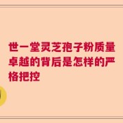 世一堂灵芝孢子粉质量卓越的背后是怎样的严格把控