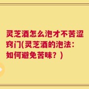 灵芝酒怎么泡才不苦涩窍门(灵芝酒的泡法：如何避免苦味？)