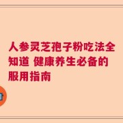 人参灵芝孢子粉吃法全知道 健康养生必备的服用指南