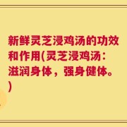 新鲜灵芝浸鸡汤的功效和作用(灵芝浸鸡汤：滋润身体，强身健体。)