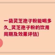 一袋灵芝孢子粉能喝多久_灵芝孢子粉的饮用周期及效果评估)