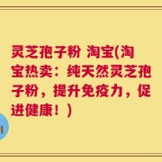 灵芝孢子粉 淘宝(淘宝热卖：纯天然灵芝孢子粉，提升免疫力，促进健康！)