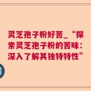 灵芝孢子粉好苦_“探索灵芝孢子粉的苦味:深入了解其独特特性”