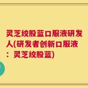 灵芝绞股蓝口服液研发人(研发者创新口服液：灵芝绞股蓝)