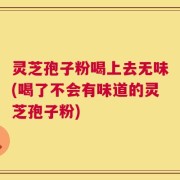 灵芝孢子粉喝上去无味(喝了不会有味道的灵芝孢子粉)