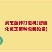 灵芝菌种打包机(智能化灵芝菌种包装设备)