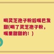 喝灵芝孢子粉后嘴巴发甜(喝了灵芝孢子粉，嘴里甜甜的！)