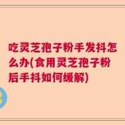 吃灵芝孢子粉手发抖怎么办(食用灵芝孢子粉后手抖如何缓解)