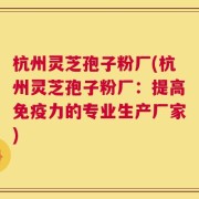 杭州灵芝孢子粉厂(杭州灵芝孢子粉厂：提高免疫力的专业生产厂家)