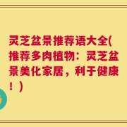 灵芝盆景推荐语大全(推荐多肉植物：灵芝盆景美化家居，利于健康！)