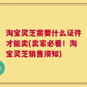 淘宝灵芝需要什么证件才能卖(卖家必看！淘宝灵芝销售须知)