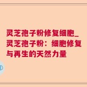 灵芝孢子粉修复细胞_灵芝孢子粉：细胞修复与再生的天然力量