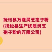抚松县万隆灵芝孢子粉(抚松县生产优质灵芝孢子粉的万隆公司)