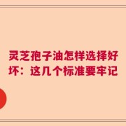 灵芝孢子油怎样选择好坏：这几个标准要牢记