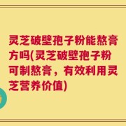 灵芝破壁孢子粉能熬膏方吗(灵芝破壁孢子粉可制熬膏，有效利用灵芝营养价值)