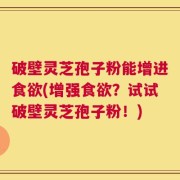 破壁灵芝孢子粉能增进食欲(增强食欲？试试破壁灵芝孢子粉！)