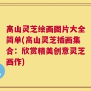 高山灵芝绘画图片大全简单(高山灵芝插画集合：欣赏精美创意灵芝画作)