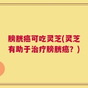 膀胱癌可吃灵芝(灵芝有助于治疗膀胱癌？)