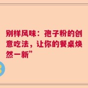 别样风味：孢子粉的创意吃法，让你的餐桌焕然一新”