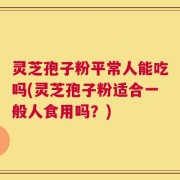 灵芝孢子粉平常人能吃吗(灵芝孢子粉适合一般人食用吗？)