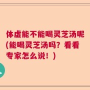 体虚能不能喝灵芝汤呢(能喝灵芝汤吗？看看专家怎么说！)