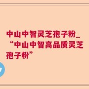 中山中智灵芝孢子粉_“中山中智高品质灵芝孢子粉”