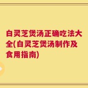 白灵芝煲汤正确吃法大全(白灵芝煲汤制作及食用指南)