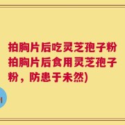 拍胸片后吃灵芝孢子粉拍胸片后食用灵芝孢子粉，防患于未然)