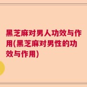 黑芝麻对男人功效与作用(黑芝麻对男性的功效与作用)