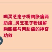 喝灵芝孢子粉胸胀痛两肋痛_灵芝孢子粉缓解胸胀痛与两肋痛的神奇功效