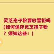 灵芝孢子粉要放雪柜吗(如何保存灵芝孢子粉？须知这些！)