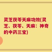 灵芝茯苓天麻功效(灵芝、茯苓、天麻：神奇的中药三宝)